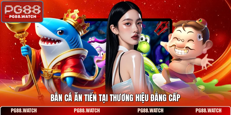 Bắn cá ăn tiền tại thương hiệu đẳng cấp