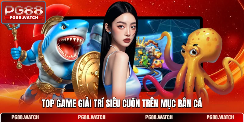 Top game giải trí siêu cuốn trên mục bắn cá
