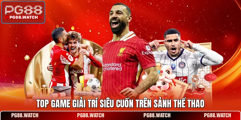 Top game giải trí siêu cuốn trên sảnh thể thao 